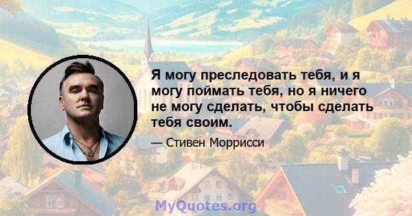 Я могу преследовать тебя, и я могу поймать тебя, но я ничего не могу сделать, чтобы сделать тебя своим.