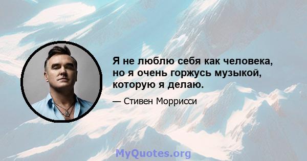 Я не люблю себя как человека, но я очень горжусь музыкой, которую я делаю.