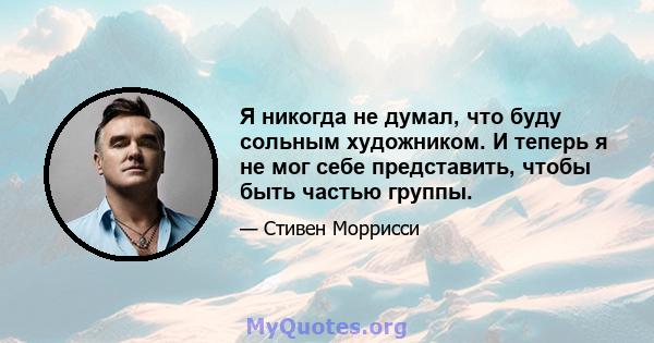 Я никогда не думал, что буду сольным художником. И теперь я не мог себе представить, чтобы быть частью группы.