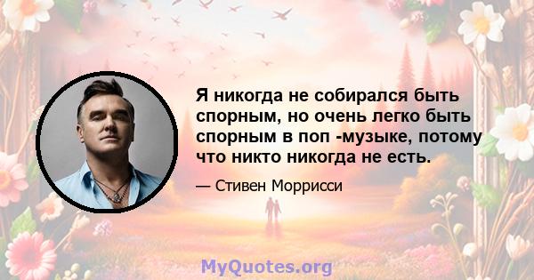 Я никогда не собирался быть спорным, но очень легко быть спорным в поп -музыке, потому что никто никогда не есть.