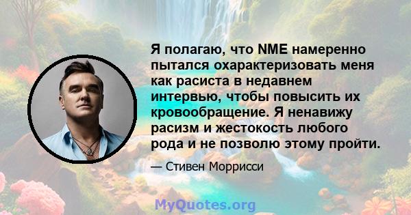 Я полагаю, что NME намеренно пытался охарактеризовать меня как расиста в недавнем интервью, чтобы повысить их кровообращение. Я ненавижу расизм и жестокость любого рода и не позволю этому пройти.