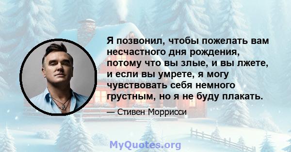 Я позвонил, чтобы пожелать вам несчастного дня рождения, потому что вы злые, и вы лжете, и если вы умрете, я могу чувствовать себя немного грустным, но я не буду плакать.