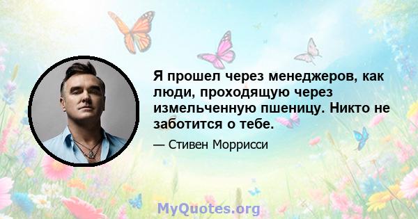 Я прошел через менеджеров, как люди, проходящую через измельченную пшеницу. Никто не заботится о тебе.