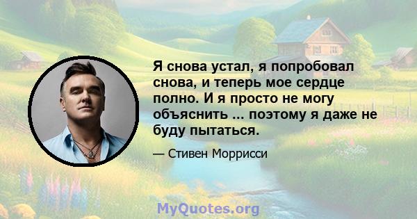 Я снова устал, я попробовал снова, и теперь мое сердце полно. И я просто не могу объяснить ... поэтому я даже не буду пытаться.