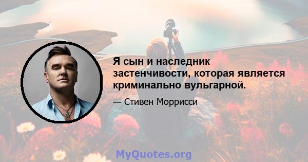 Я сын и наследник застенчивости, которая является криминально вульгарной.