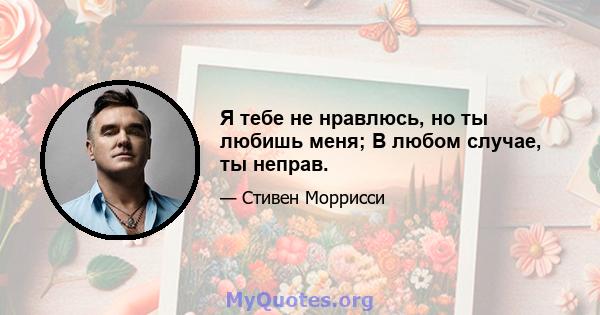 Я тебе не нравлюсь, но ты любишь меня; В любом случае, ты неправ.