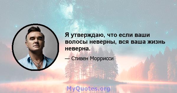 Я утверждаю, что если ваши волосы неверны, вся ваша жизнь неверна.