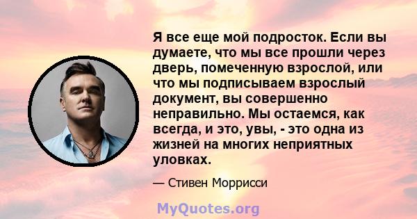 Я все еще мой подросток. Если вы думаете, что мы все прошли через дверь, помеченную взрослой, или что мы подписываем взрослый документ, вы совершенно неправильно. Мы остаемся, как всегда, и это, увы, - это одна из