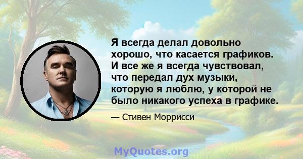 Я всегда делал довольно хорошо, что касается графиков. И все же я всегда чувствовал, что передал дух музыки, которую я люблю, у которой не было никакого успеха в графике.