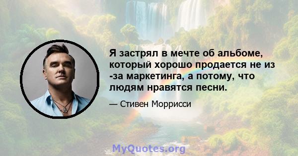 Я застрял в мечте об альбоме, который хорошо продается не из -за маркетинга, а потому, что людям нравятся песни.