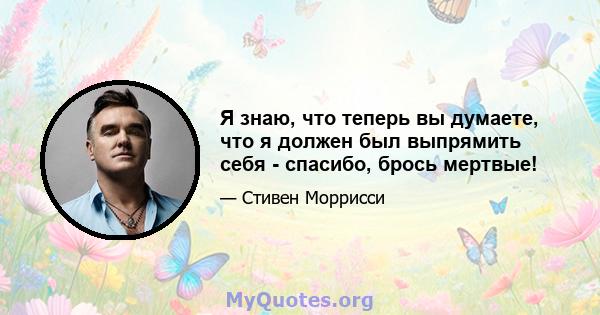 Я знаю, что теперь вы думаете, что я должен был выпрямить себя - спасибо, брось мертвые!