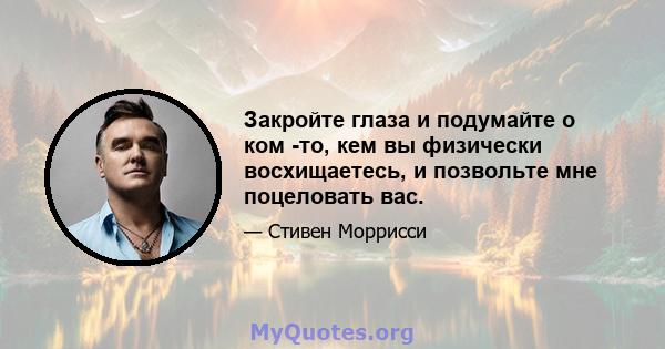 Закройте глаза и подумайте о ком -то, кем вы физически восхищаетесь, и позвольте мне поцеловать вас.