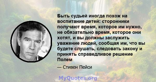 Быть судьей иногда похож на воспитание детей: сторонники получают время, которое им нужно, не обязательно время, которое они хотят, и вы должны заслужить уважение людей, сообщая им, что вы будете слушать, следовать