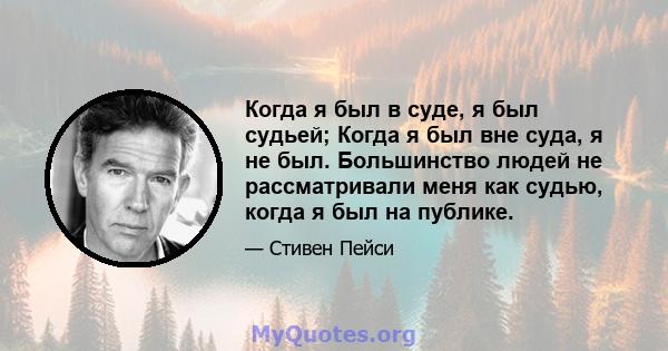 Когда я был в суде, я был судьей; Когда я был вне суда, я не был. Большинство людей не рассматривали меня как судью, когда я был на публике.