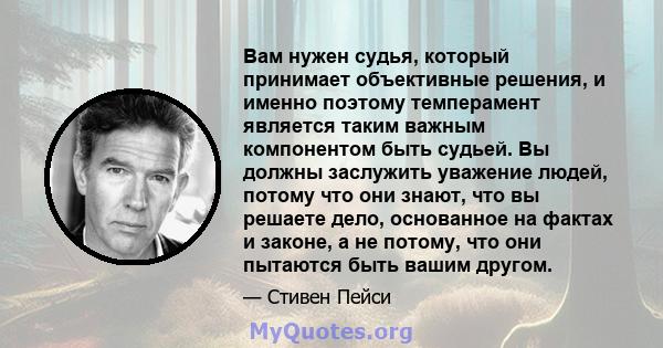 Вам нужен судья, который принимает объективные решения, и именно поэтому темперамент является таким важным компонентом быть судьей. Вы должны заслужить уважение людей, потому что они знают, что вы решаете дело,