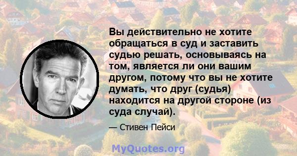 Вы действительно не хотите обращаться в суд и заставить судью решать, основываясь на том, является ли они вашим другом, потому что вы не хотите думать, что друг (судья) находится на другой стороне (из суда случай).