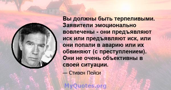 Вы должны быть терпеливыми. Заявители эмоционально вовлечены - они предъявляют иск или предъявляют иск, или они попали в аварию или их обвиняют (с преступлением). Они не очень объективны в своей ситуации.