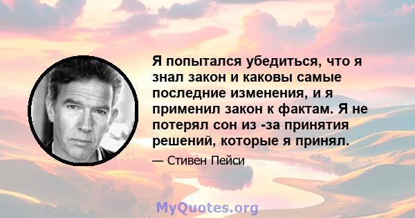 Я попытался убедиться, что я знал закон и каковы самые последние изменения, и я применил закон к фактам. Я не потерял сон из -за принятия решений, которые я принял.