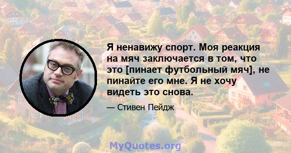 Я ненавижу спорт. Моя реакция на мяч заключается в том, что это [пинает футбольный мяч], не пинайте его мне. Я не хочу видеть это снова.