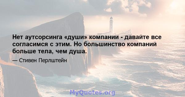 Нет аутсорсинга «души» компании - давайте все согласимся с этим. Но большинство компаний больше тела, чем душа.