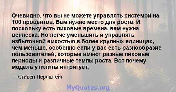 Очевидно, что вы не можете управлять системой на 100 процентов. Вам нужно место для роста. И поскольку есть пиковые времена, вам нужна всплеска. Но легче уменьшить и управлять избыточной емкостью в более крупных