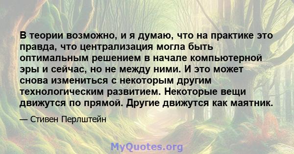 В теории возможно, и я думаю, что на практике это правда, что централизация могла быть оптимальным решением в начале компьютерной эры и сейчас, но не между ними. И это может снова измениться с некоторым другим