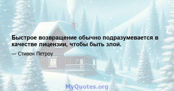 Быстрое возвращение обычно подразумевается в качестве лицензии, чтобы быть злой.