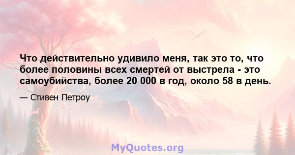 Что действительно удивило меня, так это то, что более половины всех смертей от выстрела - это самоубийства, более 20 000 в год, около 58 в день.