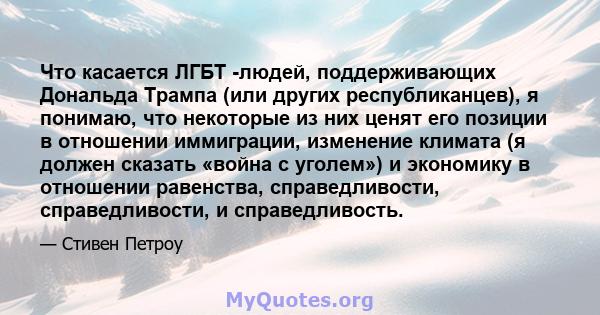 Что касается ЛГБТ -людей, поддерживающих Дональда Трампа (или других республиканцев), я понимаю, что некоторые из них ценят его позиции в отношении иммиграции, изменение климата (я должен сказать «война с уголем») и