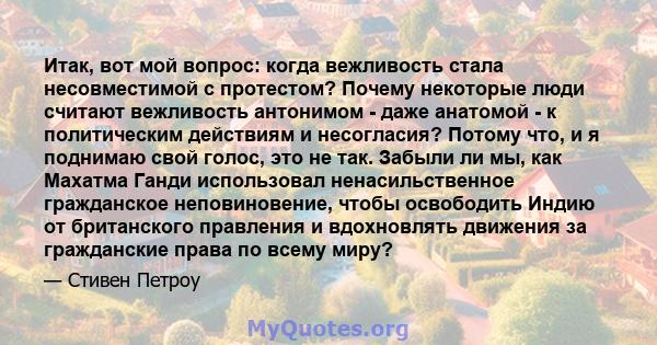 Итак, вот мой вопрос: когда вежливость стала несовместимой с протестом? Почему некоторые люди считают вежливость антонимом - даже анатомой - к политическим действиям и несогласия? Потому что, и я поднимаю свой голос,