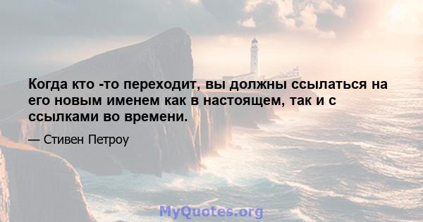 Когда кто -то переходит, вы должны ссылаться на его новым именем как в настоящем, так и с ссылками во времени.