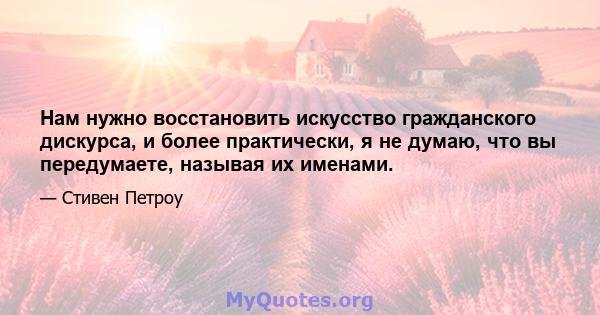 Нам нужно восстановить искусство гражданского дискурса, и более практически, я не думаю, что вы передумаете, называя их именами.