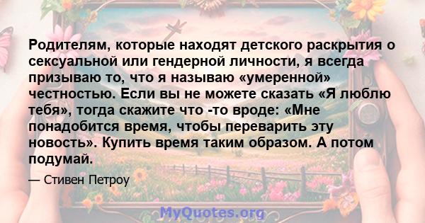 Родителям, которые находят детского раскрытия о сексуальной или гендерной личности, я всегда призываю то, что я называю «умеренной» честностью. Если вы не можете сказать «Я люблю тебя», тогда скажите что -то вроде: «Мне 