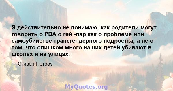 Я действительно не понимаю, как родители могут говорить о PDA о гей -пар как о проблеме или самоубийстве трансгендерного подростка, а не о том, что слишком много наших детей убивают в школах и на улицах.