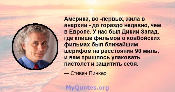 Америка, во -первых, жила в анархии - до гораздо недавно, чем в Европе. У нас был Дикий Запад, где клише фильмов о ковбойских фильмах был ближайшим шерифом на расстоянии 90 миль, и вам пришлось упаковать пистолет и