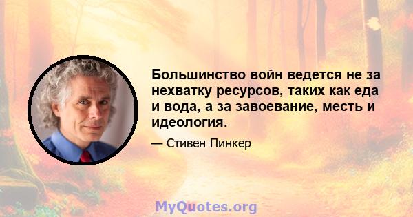 Большинство войн ведется не за нехватку ресурсов, таких как еда и вода, а за завоевание, месть и идеология.