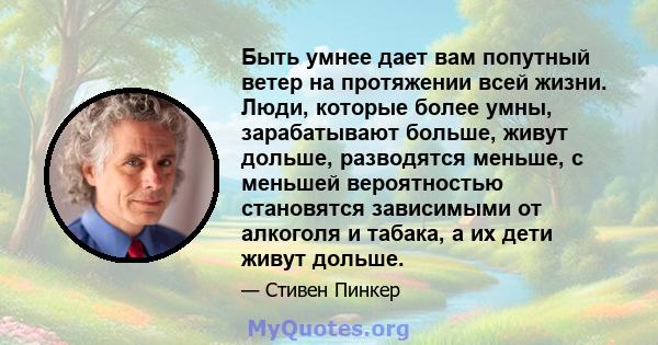 Быть умнее дает вам попутный ветер на протяжении всей жизни. Люди, которые более умны, зарабатывают больше, живут дольше, разводятся меньше, с меньшей вероятностью становятся зависимыми от алкоголя и табака, а их дети