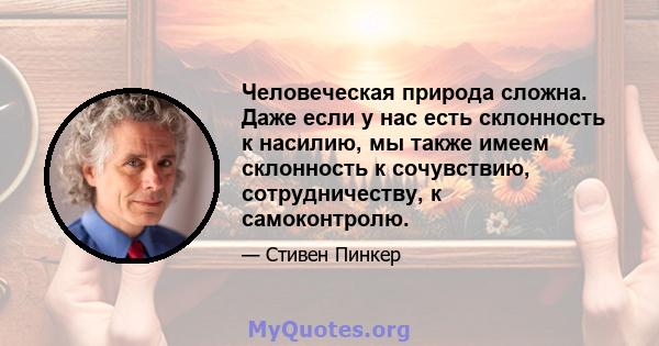 Человеческая природа сложна. Даже если у нас есть склонность к насилию, мы также имеем склонность к сочувствию, сотрудничеству, к самоконтролю.