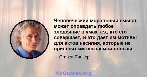 Человеческий моральный смысл может оправдать любое злодеяние в умах тех, кто его совершает, и это дает им мотивы для актов насилия, которые не приносят им осязаемой пользы.