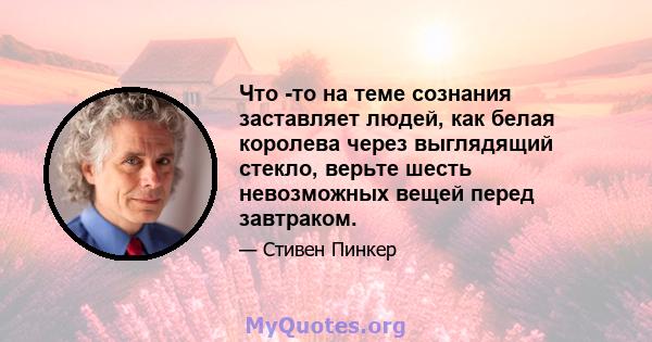 Что -то на теме сознания заставляет людей, как белая королева через выглядящий стекло, верьте шесть невозможных вещей перед завтраком.