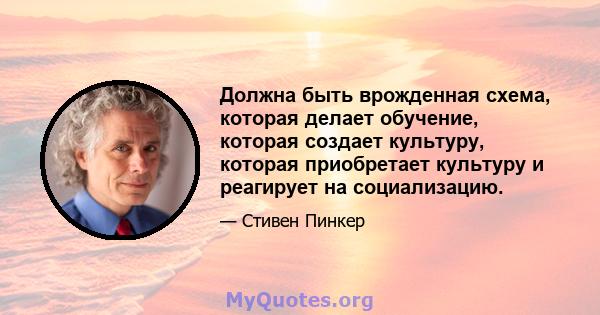 Должна быть врожденная схема, которая делает обучение, которая создает культуру, которая приобретает культуру и реагирует на социализацию.