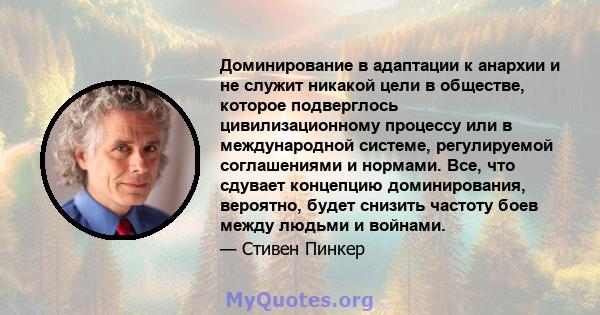 Доминирование в адаптации к анархии и не служит никакой цели в обществе, которое подверглось цивилизационному процессу или в международной системе, регулируемой соглашениями и нормами. Все, что сдувает концепцию