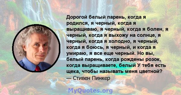 Дорогой белый парень, когда я родился, я черный, когда я выращиваю, я черный, когда я болен, я черный, когда я выхожу на солнце, я черный, когда я холодно, я черный, когда я боюсь, я черный, и когда я умираю, я все еще