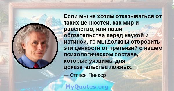 Если мы не хотим отказываться от таких ценностей, как мир и равенство, или наши обязательства перед наукой и истиной, то мы должны отбросить эти ценности от претензий о нашем психологическом составе, которые уязвимы для 