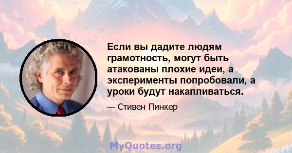 Если вы дадите людям грамотность, могут быть атакованы плохие идеи, а эксперименты попробовали, а уроки будут накапливаться.