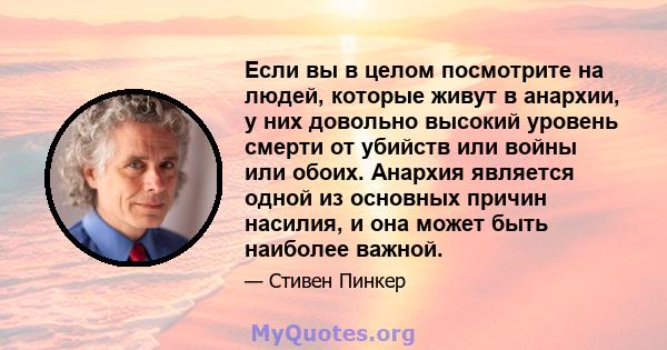 Если вы в целом посмотрите на людей, которые живут в анархии, у них довольно высокий уровень смерти от убийств или войны или обоих. Анархия является одной из основных причин насилия, и она может быть наиболее важной.