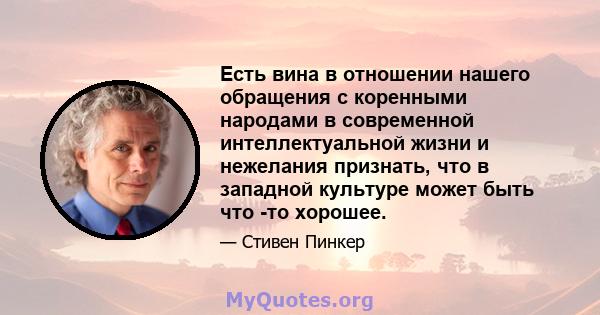 Есть вина в отношении нашего обращения с коренными народами в современной интеллектуальной жизни и нежелания признать, что в западной культуре может быть что -то хорошее.