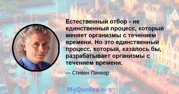 Естественный отбор - не единственный процесс, который меняет организмы с течением времени. Но это единственный процесс, который, казалось бы, разрабатывает организмы с течением времени.