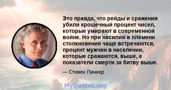 Это правда, что рейды и сражения убили крошечный процент чисел, которые умирают в современной войне. Но при насилии в племени столкновения чаще встречаются, процент мужчин в населении, которые сражаются, выше, а