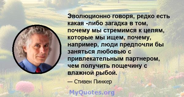 Эволюционно говоря, редко есть какая -либо загадка в том, почему мы стремимся к целям, которые мы ищем, почему, например, люди предпочли бы заняться любовью с привлекательным партнером, чем получить пощечину с влажной